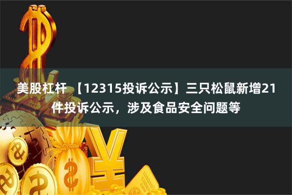 美股杠杆 【12315投诉公示】三只松鼠新增21件投诉公示，涉及食品安全问题等