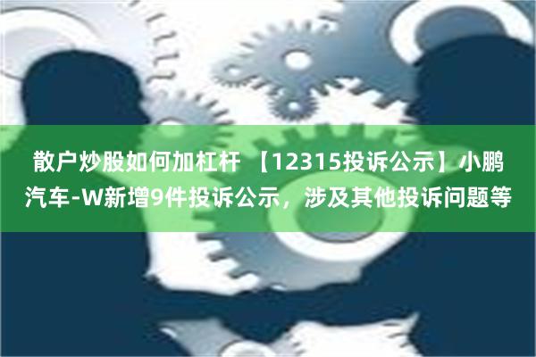 散户炒股如何加杠杆 【12315投诉公示】小鹏汽车-W新增9件投诉公示，涉及其他投诉问题等