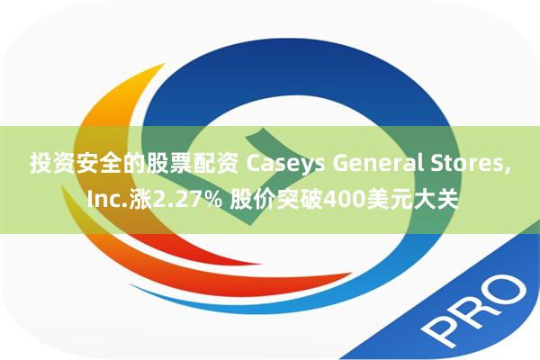 投资安全的股票配资 Caseys General Stores, Inc.涨2.27% 股价突破400美元大关