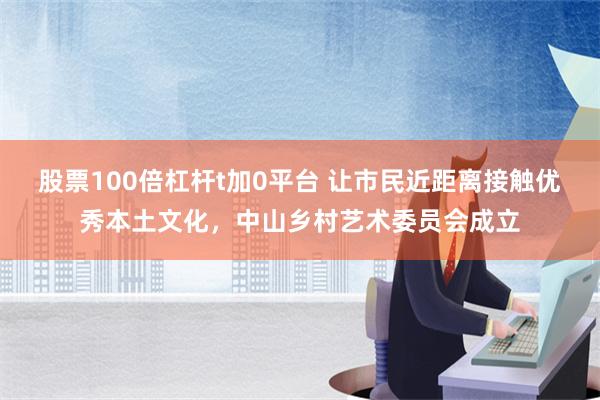 股票100倍杠杆t加0平台 让市民近距离接触优秀本土文化，中山乡村艺术委员会成立