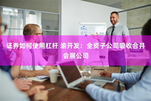 证券如何使用杠杆 渝开发：全资子公司吸收合并会展公司