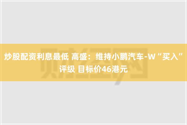 炒股配资利息最低 高盛：维持小鹏汽车-W“买入”评级 目标价46港元