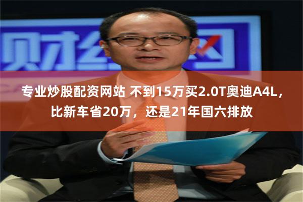 专业炒股配资网站 不到15万买2.0T奥迪A4L，比新车省20万，还是21年国六排放