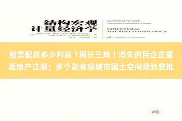 股票配资多少利息 1周长三角｜消失的民企正重返地产江湖；多个副省级城市国土空间规划获批