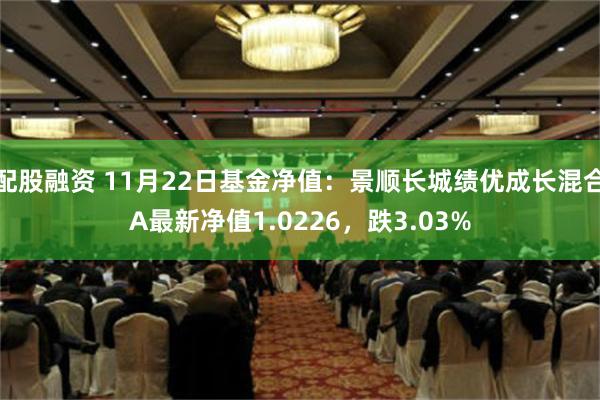 配股融资 11月22日基金净值：景顺长城绩优成长混合A最新净值1.0226，跌3.03%