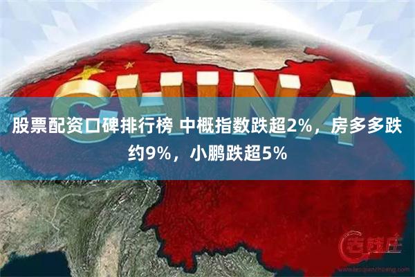 股票配资口碑排行榜 中概指数跌超2%，房多多跌约9%，小鹏跌超5%