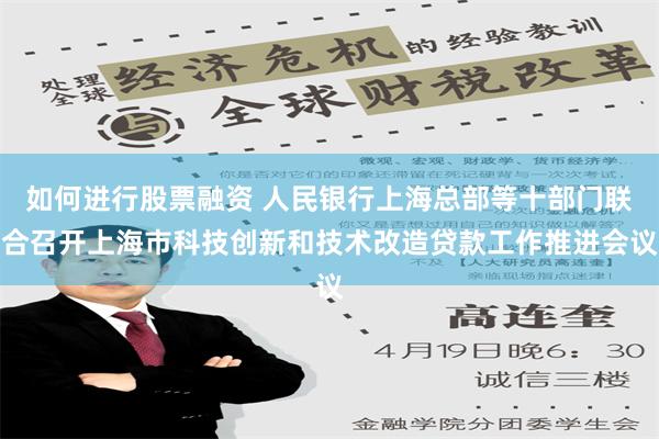 如何进行股票融资 人民银行上海总部等十部门联合召开上海市科技创新和技术改造贷款工作推进会议