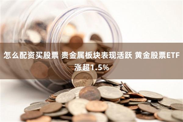 怎么配资买股票 贵金属板块表现活跃 黄金股票ETF涨超1.5%