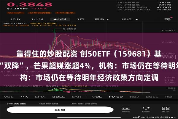 靠得住的炒股配资 创50ETF（159681）基金管理费、托管费 “双降”，芒果超媒涨超4%，机构：市场仍在等待明年经济政策方向定调