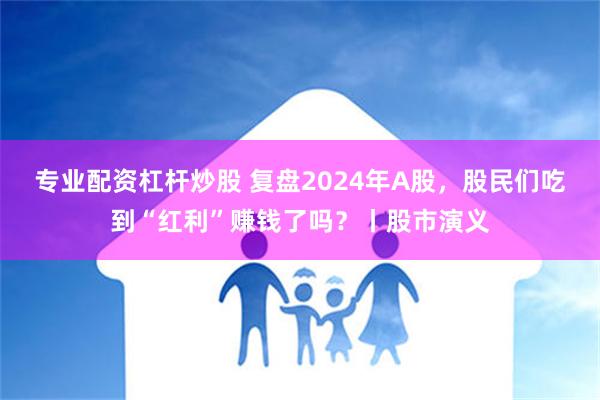 专业配资杠杆炒股 复盘2024年A股，股民们吃到“红利”赚钱了吗？丨股市演义