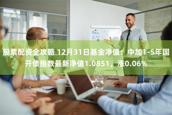 股票配资全攻略 12月31日基金净值：中加1-5年国开债指数最新净值1.0851，涨0.06%