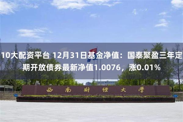 10大配资平台 12月31日基金净值：国泰聚盈三年定期开放债券最新净值1.0076，涨0.01%