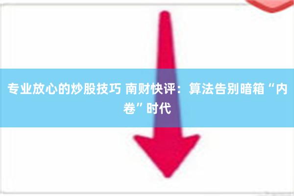 专业放心的炒股技巧 南财快评：算法告别暗箱“内卷”时代