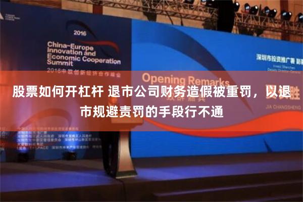 股票如何开杠杆 退市公司财务造假被重罚，以退市规避责罚的手段行不通