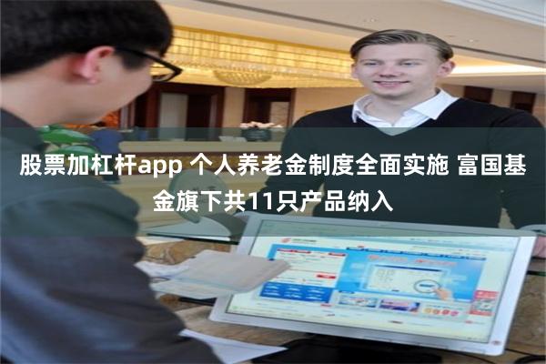 股票加杠杆app 个人养老金制度全面实施 富国基金旗下共11只产品纳入