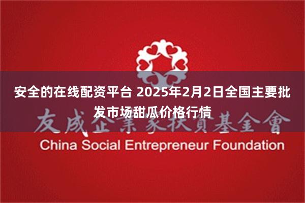 安全的在线配资平台 2025年2月2日全国主要批发市场甜瓜价格行情