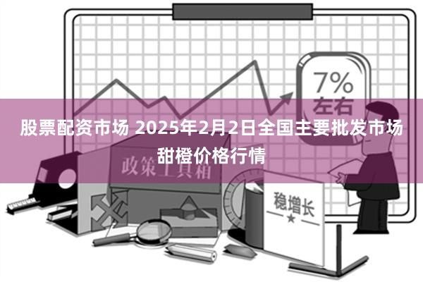 股票配资市场 2025年2月2日全国主要批发市场甜橙价格行情