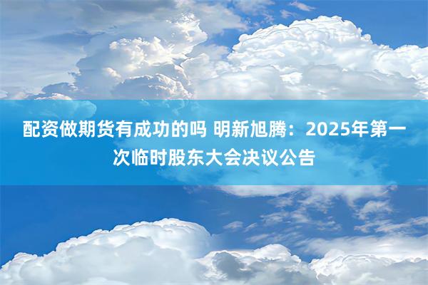 配资做期货有成功的吗 明新旭腾：2025年第一次临时股东大会决议公告