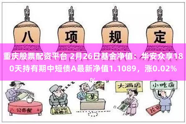 重庆股票配资平台 2月26日基金净值：华安众享180天持有期中短债A最新净值1.1089，涨0.02%