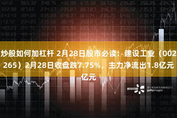 炒股如何加杠杆 2月28日股市必读：建设工业（002265）2月28日收盘跌7.75%，主力净流出1.8亿元