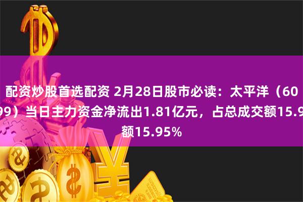 配资炒股首选配资 2月28日股市必读：太平洋（601099）当日主力资金净流出1.81亿元，占总成交额15.95%